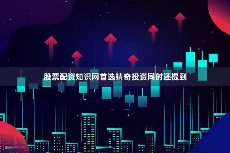 股票配资知识网首选　　靖奇投资同时还提到