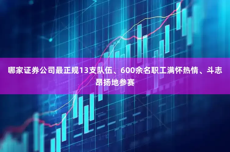 哪家证券公司最正规13支队伍、600余名职工满怀热情、斗志昂扬地参赛