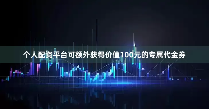 个人配资平台可额外获得价值100元的专属代金券