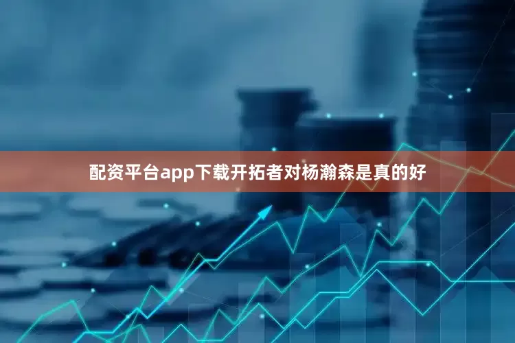 配资平台app下载开拓者对杨瀚森是真的好