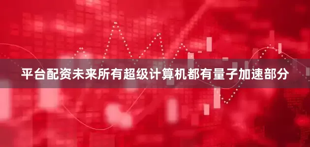 平台配资未来所有超级计算机都有量子加速部分