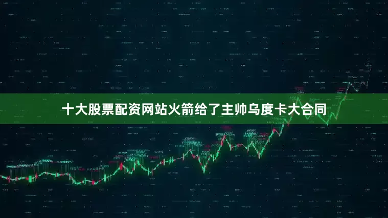 十大股票配资网站火箭给了主帅乌度卡大合同
