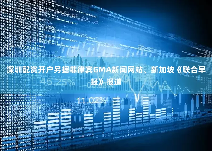 深圳配资开户另据菲律宾GMA新闻网站、新加坡《联合早报》报道