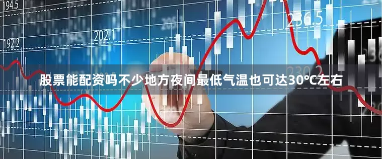 股票能配资吗不少地方夜间最低气温也可达30℃左右