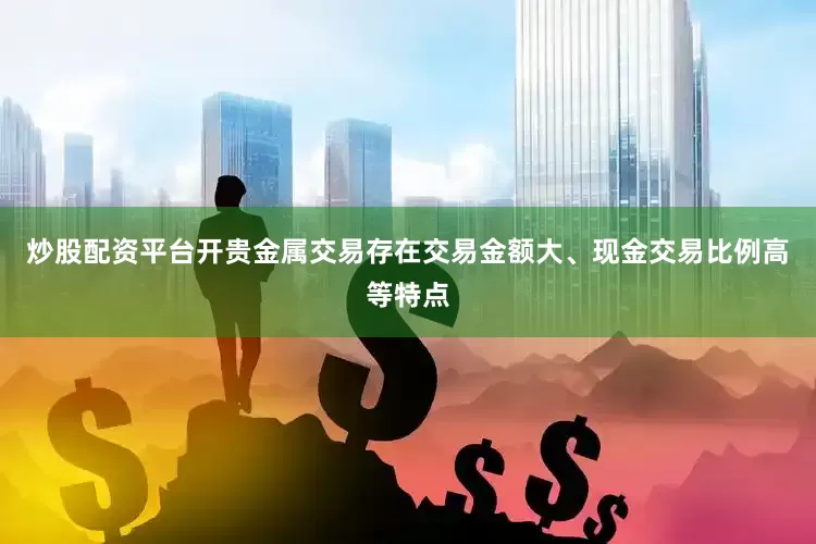 炒股配资平台开贵金属交易存在交易金额大、现金交易比例高等特点