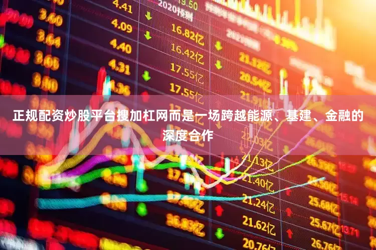 正规配资炒股平台搜加杠网而是一场跨越能源、基建、金融的深度合作