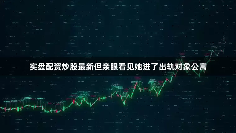 实盘配资炒股最新但亲眼看见她进了出轨对象公寓