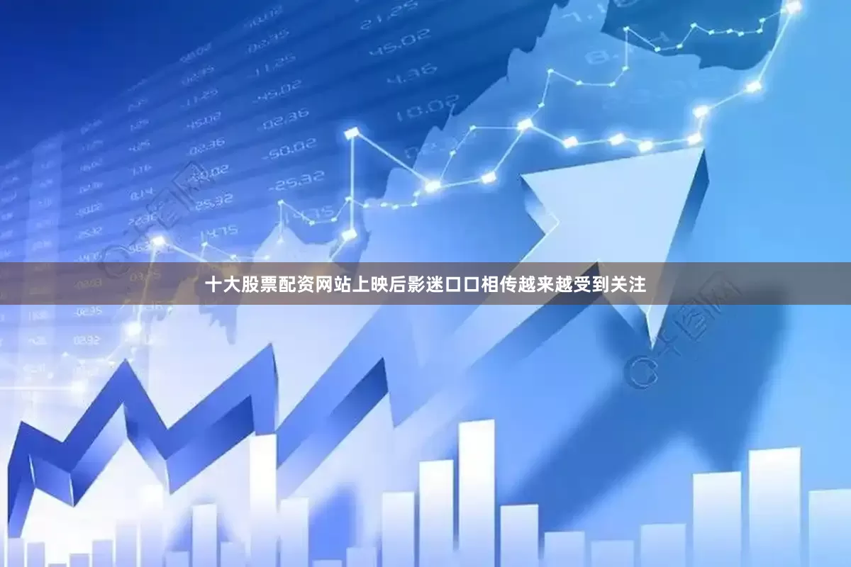 十大股票配资网站上映后影迷口口相传越来越受到关注