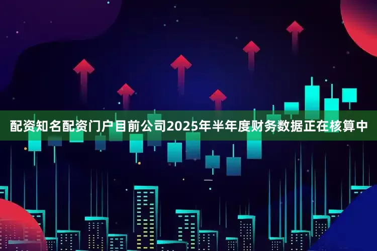 配资知名配资门户目前公司2025年半年度财务数据正在核算中