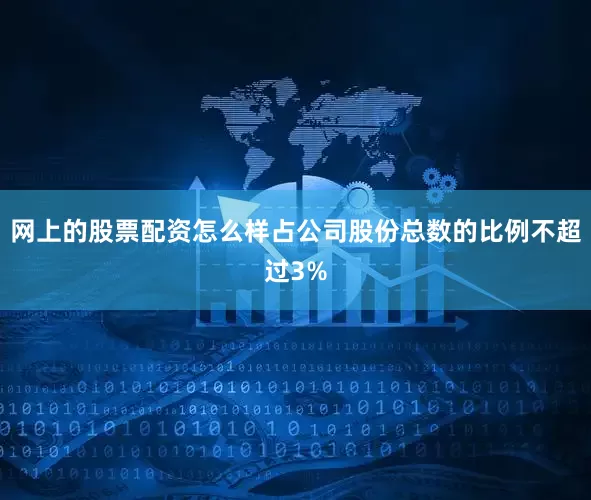 网上的股票配资怎么样占公司股份总数的比例不超过3%