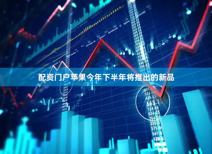 配资门户苹果今年下半年将推出的新品