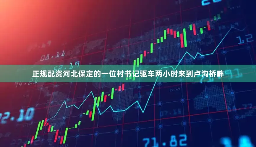 正规配资河北保定的一位村书记驱车两小时来到卢沟桥畔