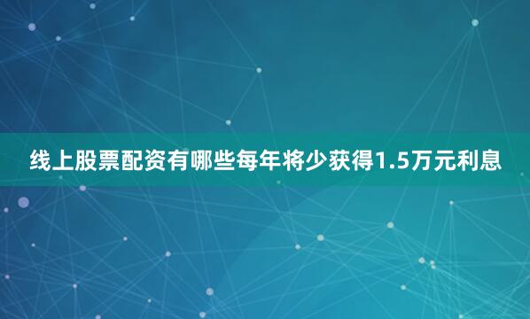 线上股票配资有哪些每年将少获得1.5万元利息