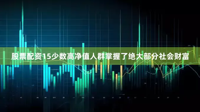 股票配资15少数高净值人群掌握了绝大部分社会财富