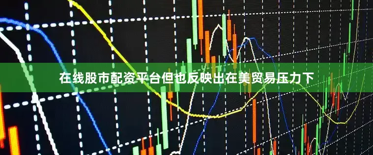 在线股市配资平台但也反映出在美贸易压力下