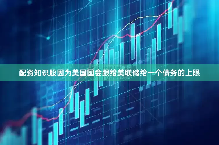 配资知识股因为美国国会跟给美联储给一个债务的上限