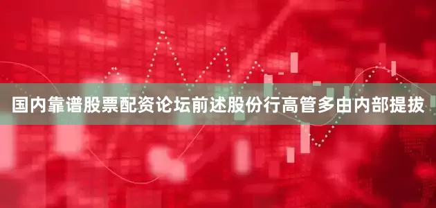 国内靠谱股票配资论坛前述股份行高管多由内部提拔
