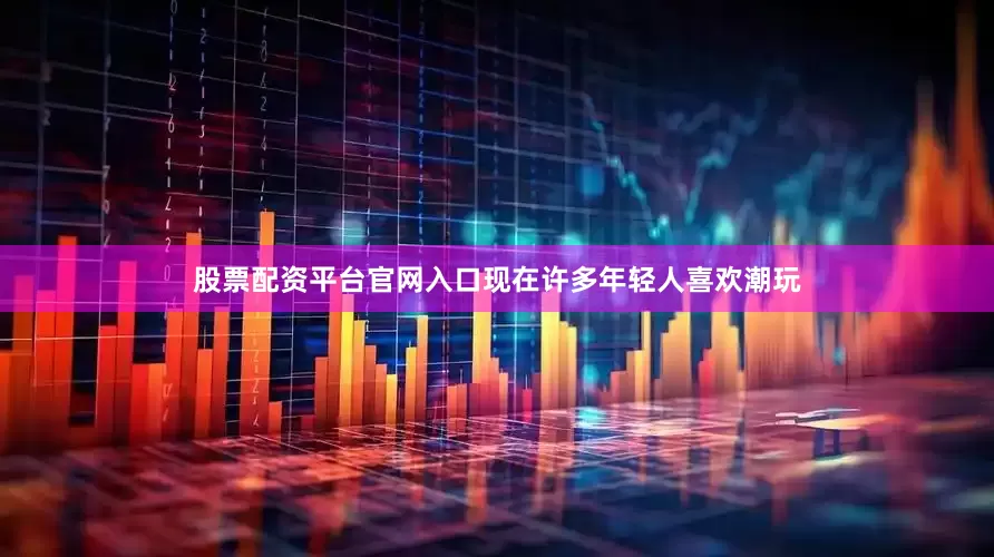股票配资平台官网入口现在许多年轻人喜欢潮玩