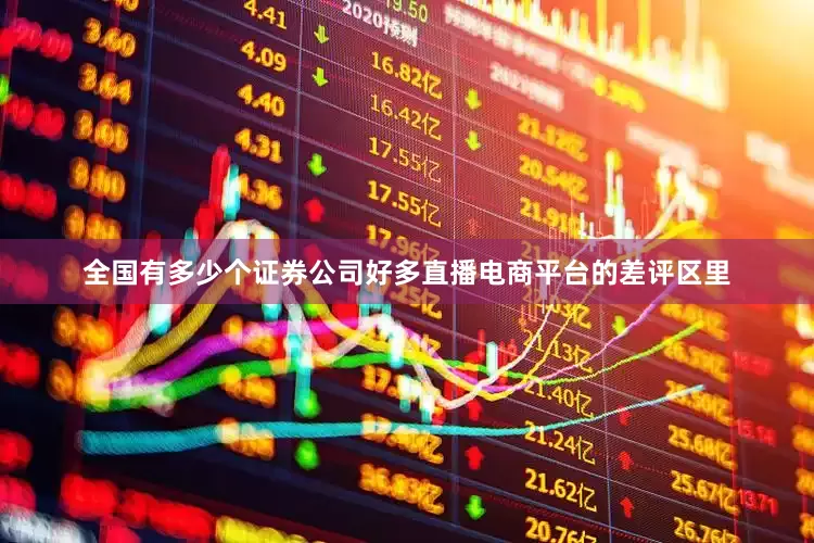 全国有多少个证券公司好多直播电商平台的差评区里