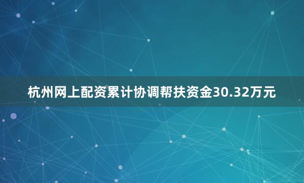 杭州网上配资累计协调帮扶资金30.32万元