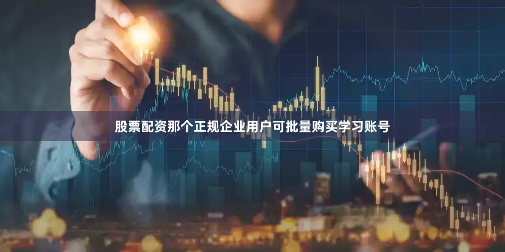 股票配资那个正规企业用户可批量购买学习账号