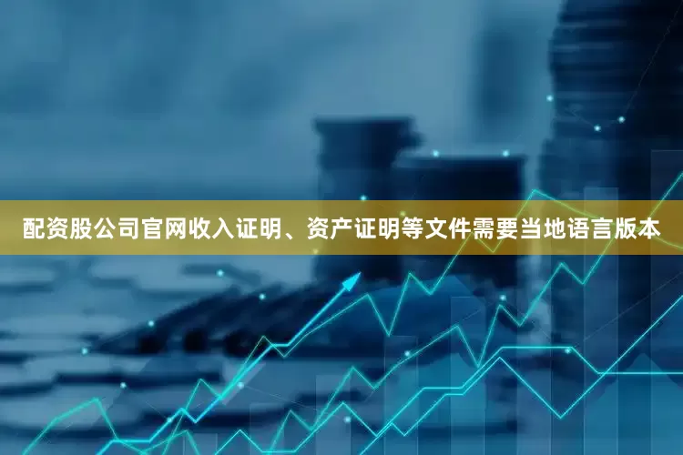 配资股公司官网收入证明、资产证明等文件需要当地语言版本