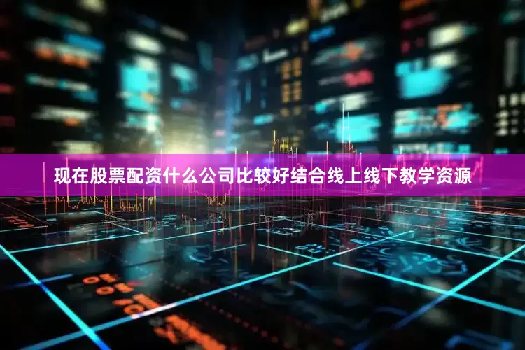 现在股票配资什么公司比较好结合线上线下教学资源