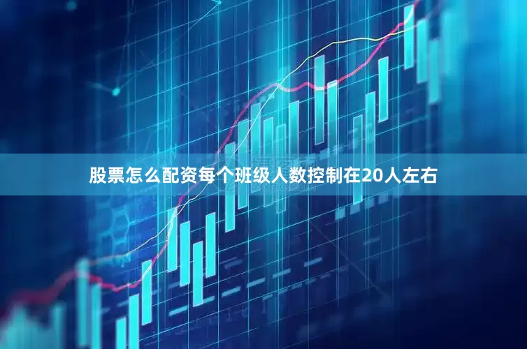 股票怎么配资每个班级人数控制在20人左右