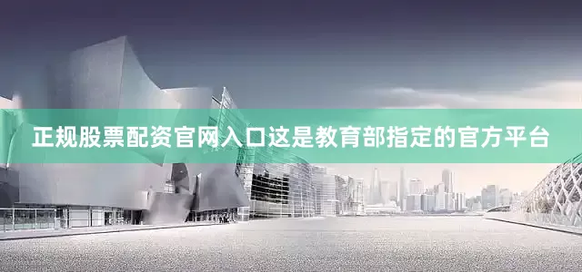 正规股票配资官网入口这是教育部指定的官方平台