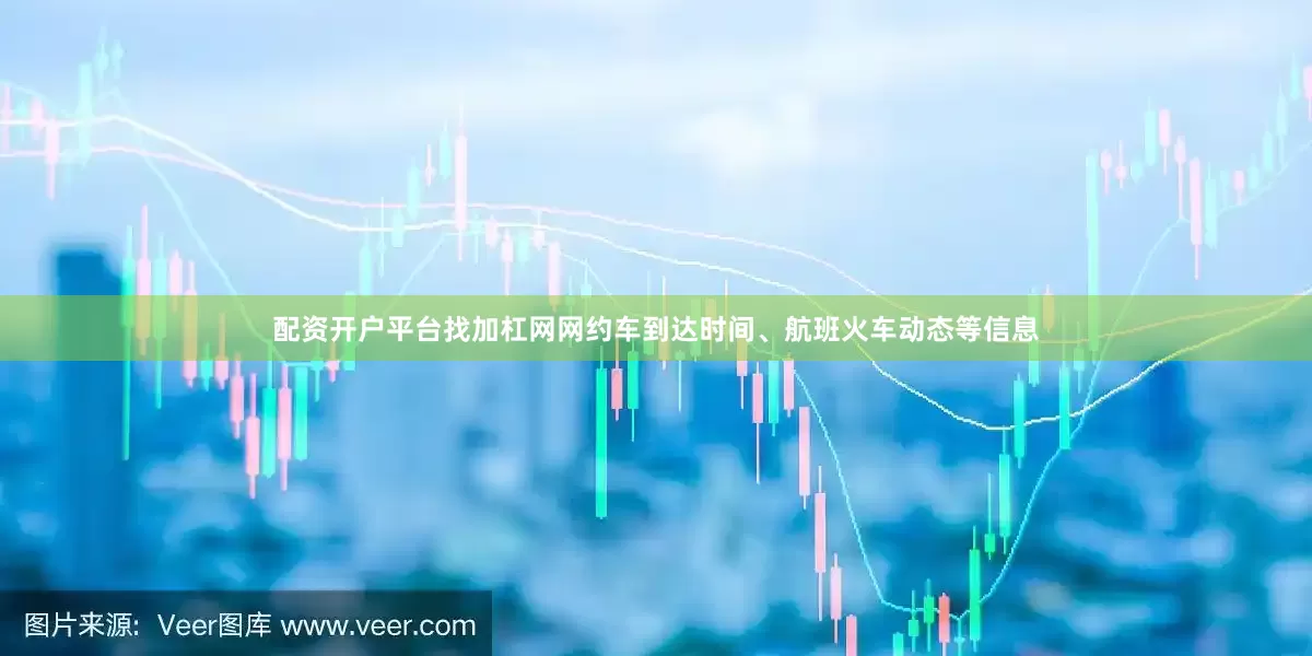 配资开户平台找加杠网网约车到达时间、航班火车动态等信息