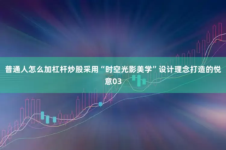 普通人怎么加杠杆炒股采用“时空光影美学”设计理念打造的悦意03