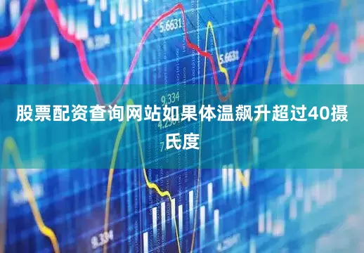 股票配资查询网站如果体温飙升超过40摄氏度