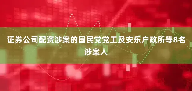 证券公司配资涉案的国民党党工及安乐户政所等8名涉案人