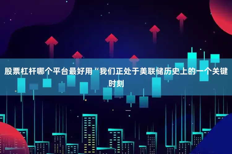 股票杠杆哪个平台最好用“我们正处于美联储历史上的一个关键时刻