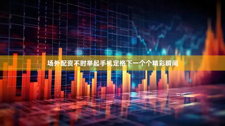 场外配资不时举起手机定格下一个个精彩瞬间