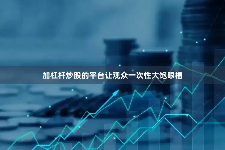 加杠杆炒股的平台让观众一次性大饱眼福