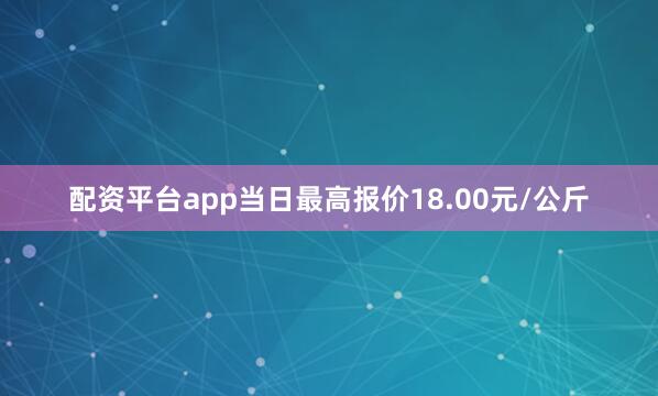 配资平台app当日最高报价18.00元/公斤