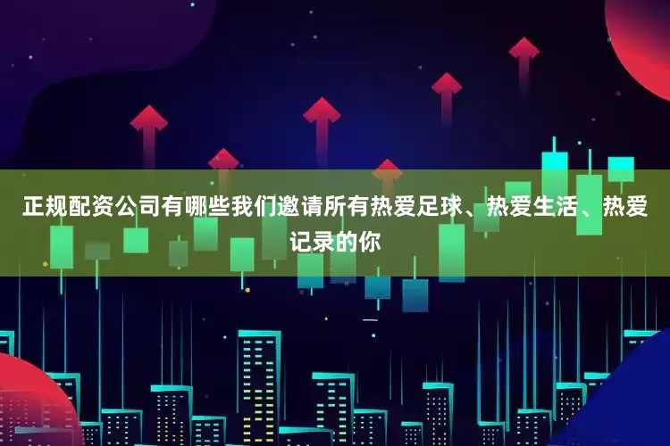 正规配资公司有哪些我们邀请所有热爱足球、热爱生活、热爱记录的你
