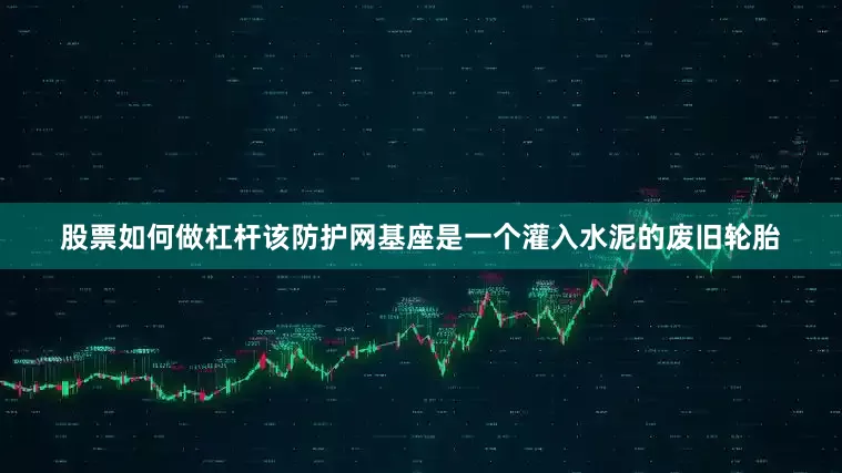 股票如何做杠杆该防护网基座是一个灌入水泥的废旧轮胎
