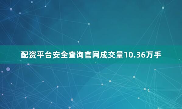 配资平台安全查询官网成交量10.36万手