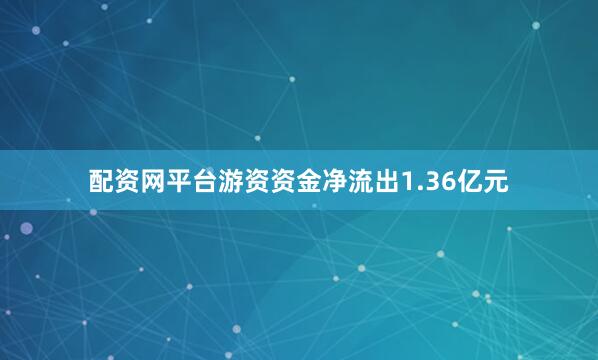 配资网平台游资资金净流出1.36亿元