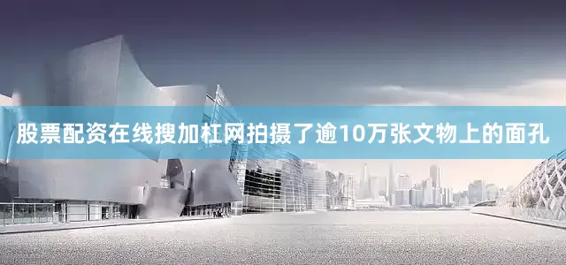 股票配资在线搜加杠网拍摄了逾10万张文物上的面孔