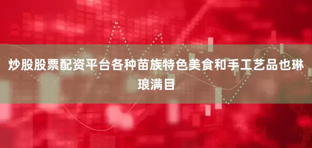 炒股股票配资平台各种苗族特色美食和手工艺品也琳琅满目