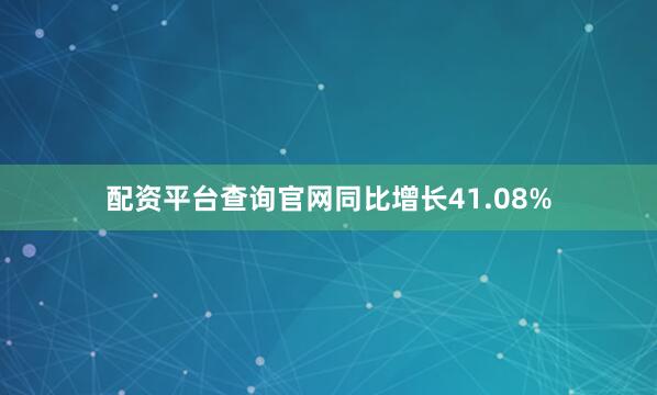 配资平台查询官网同比增长41.08%