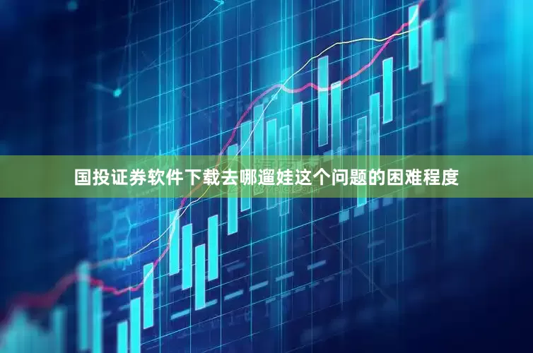 国投证券软件下载去哪遛娃这个问题的困难程度
