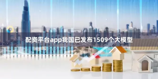 配资平台app我国已发布1509个大模型