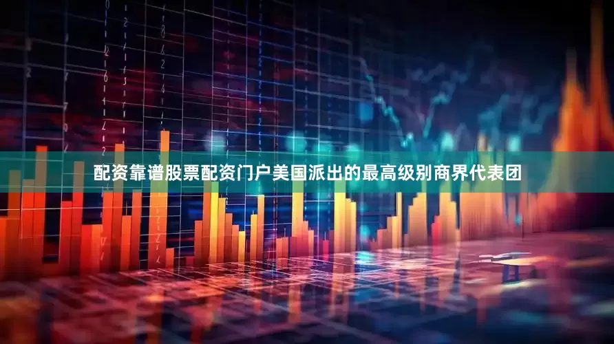 配资靠谱股票配资门户美国派出的最高级别商界代表团
