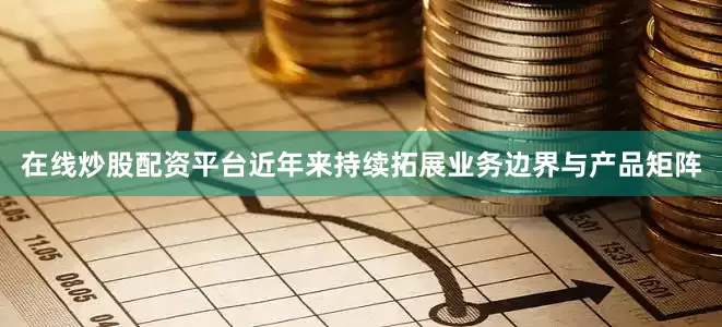在线炒股配资平台近年来持续拓展业务边界与产品矩阵