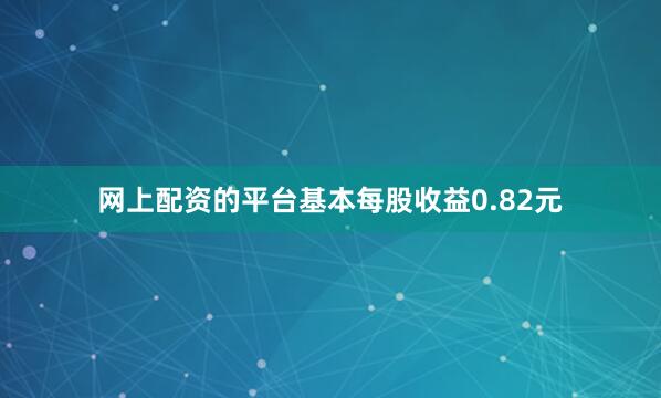 网上配资的平台基本每股收益0.82元