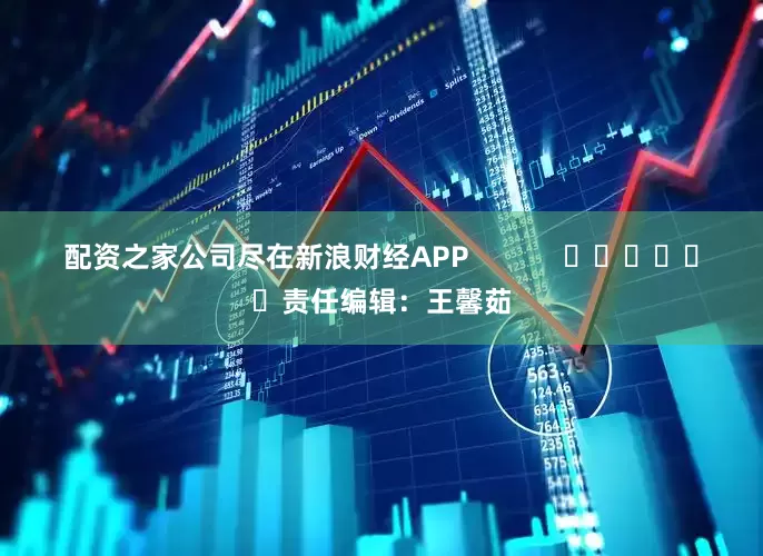 配资之家公司尽在新浪财经APP            						责任编辑：王馨茹